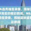 NBA选秀抽签录像，揭秘篮球盛事背后的精彩瞬间，NBA选秀抽签录像，揭秘篮球盛事精彩瞬间