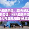 NBA经典录像，篮球的魅力与历史的见证，NBA经典录像，篮球魅力与历史见证的永恒瞬间