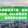 NBA录像高清下载，篮球迷的必备指南，NBA录像高清下载，篮球迷的必备指南