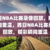 昨日NBA比赛录像回放，精彩瞬间重温，昨日NBA比赛录像回放，精彩瞬间重温