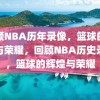 回顾NBA历年录像，篮球的辉煌与荣耀，回顾NBA历史录像，篮球的辉煌与荣耀