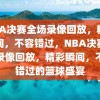 NBA决赛全场录像回放，精彩瞬间，不容错过，NBA决赛全场录像回放，精彩瞬间，不容错过的篮球盛宴