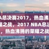 NBA总决赛2017，热血沸腾的荣耀之战，2017 NBA总决赛，热血沸腾的荣耀之战