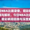 今日NBA比赛录像，精彩瞬间回顾与解析，今日NBA比赛录像，精彩瞬间回顾与深度解析