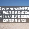 重温2010 NBA总决赛第五场录像，热血沸腾的巅峰对决，重温2010 NBA总决赛第五场，热血沸腾的巅峰对决