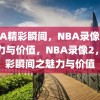 NBA精彩瞬间，NBA录像2的魅力与价值，NBA录像2，精彩瞬间之魅力与价值