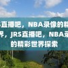 JRS直播吧，NBA录像的精彩世界，JRS直播吧，NBA录像的精彩世界探索