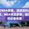 中文NBA录像，篮球迷的必备收藏，NBA中文录像，篮球迷的必备收藏