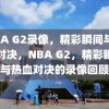 NBA G2录像，精彩瞬间与热血对决，NBA G2，精彩瞬间与热血对决的录像回顾