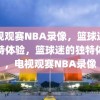 电视观赛NBA录像，篮球迷的独特体验，篮球迷的独特体验，电视观赛NBA录像