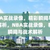 NBA实战录像，精彩瞬间与战术解析，NBA实战录像，精彩瞬间与战术解析