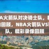 NBA火箭队对决骑士队，精彩录像回顾，NBA火箭队VS骑士队，精彩录像回顾