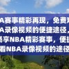 NBA赛事精彩再现，免费观看NBA录像视频的便捷途径，免费畅享NBA精彩赛事，便捷观看NBA录像视频的途径