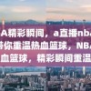 NBA精彩瞬间，a直播nba录像带你重温热血篮球，NBA热血篮球，精彩瞬间重温