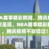 NBA赛事精彩瞬间，腾讯视频为您呈现，NBA赛事精彩瞬间，腾讯视频不容错过！