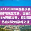 回顾2015年NBA西部决赛，精彩瞬间与热血对决，回顾2015年NBA西部决赛，精彩瞬间与热血对决的巅峰之战