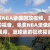 免费NBA录像回放视频，篮球迷的福音，免费NBA录像回放视频，篮球迷的狂欢福音