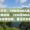 重温历史，1996年NBA选秀大会录像回顾，1996年NBA选秀大会录像回顾，重温历史时刻