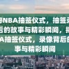 揭秘NBA抽签仪式，抽签录像背后的故事与精彩瞬间，揭秘NBA抽签仪式，录像背后的故事与精彩瞬间