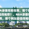 NBA录像观看指南，哪个网站最值得推荐？，NBA录像观看指南，哪个网站最值得推荐？