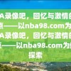 NBA录像吧，回忆与激情的交汇点——以nba98.com为例，NBA录像吧，回忆与激情的交汇点——以nba98.com为例的探索