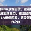 直播NBA录像回放，重温经典，感受篮球魅力，重温经典，直播NBA录像回放，感受篮球魅力之旅