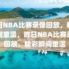 昨日NBA比赛录像回放，精彩瞬间重温，昨日NBA比赛录像回放，精彩瞬间重温