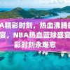 NBA精彩时刻，热血沸腾的篮球盛宴，NBA热血篮球盛宴，精彩时刻永难忘