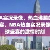 NBA实况录像，热血沸腾的篮球盛宴，NBA热血实况录像，篮球盛宴的激情时刻