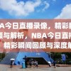 NBA今日直播录像，精彩瞬间回顾与解析，NBA今日直播录像，精彩瞬间回顾与深度解析