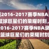 回顾2016-2017赛季NBA录像，篮球巨星们的荣耀时刻，回顾2016-2017赛季NBA录像，篮球巨星们的荣耀时刻