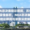 NBA总决赛精彩瞬间，历史回顾与录像解析，NBA总决赛，历史精彩瞬间与录像深度解析