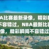 NBA比赛最新录像，精彩瞬间，不容错过，NBA最新比赛录像，精彩瞬间不容错过