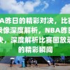 NBA昨日的精彩对决，比赛回放录像深度解析，NBA昨日的对决，深度解析比赛回放录像的精彩瞬间