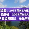 回顾经典，2007年NBA东部决赛录像解析，2007年NBA东部决赛经典回顾，录像解析