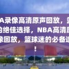 NBA录像高清原声回放，篮球迷的绝佳选择，NBA高清原声录像回放，篮球迷的必备选择！