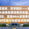 热爱篮球，尽享精彩——爱看NBA录像免费观看的乐趣，尽享精彩，爱看NBA录像免费观看的乐趣与热爱篮球的激情