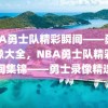 NBA勇士队精彩瞬间——勇士录像大全，NBA勇士队精彩瞬间集锦——勇士录像精选