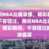 腾讯NBA比赛录像，精彩瞬间，不容错过，腾讯NBA比赛录像，精彩瞬间，不容错过的篮球盛宴