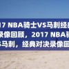 2017 NBA骑士VS马刺经典对决录像回顾，2017 NBA骑士VS马刺，经典对决录像回顾