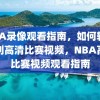 NBA录像观看指南，如何轻松找到高清比赛视频，NBA高清比赛视频观看指南