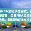 免费NBA全场录像回放，篮球迷的福音，免费NBA全场录像回放，篮球迷的狂欢福音