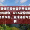 NBA录像回放全集免费观看，篮球迷的福音，NBA录像回放全集免费观看，篮球迷的专属福利