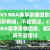 CCTV5 NBA赛事录像回放视频，精彩瞬间，不容错过，CCTV5 NBA赛事录像回放，精彩瞬间不容错过