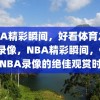 NBA精彩瞬间，好看体育之NBA录像，NBA精彩瞬间，体育之NBA录像的绝佳观赏时刻