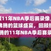 回顾11年NBA季后赛录像，热血沸腾的篮球盛宴，回顾热血沸腾的11年NBA季后赛录像