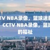 CCTV NBA录像，篮球迷的福音，CCTV NBA录像，篮球迷的福祉