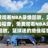 免费观看NBA录像回放，篮球迷的福音，免费观看NBA录像回放，篮球迷的绝佳福音