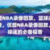 优酷NBA录像回放，篮球迷的福音，优酷NBA录像回放，篮球迷的必备福音