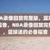 NBA录像回放完整版，篮球迷的福音，NBA录像回放完整版，篮球迷的必备福音